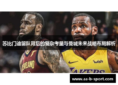 苏比门迪留队背后的复杂考量与曼城未来战略布局解析 苏比门迪留队背后的复杂考量与曼城未来战略布局解析