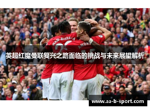 英超红魔曼联复兴之路面临的挑战与未来展望解析 英超红魔曼联复兴之路面临的挑战与未来展望解析