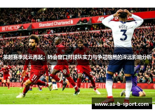 英超赛季风云再起：转会窗口对球队实力与争冠格局的深远影响分析