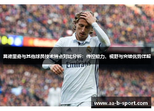莫德里奇与其他球员技术特点对比分析：传控能力、视野与突破优势详解