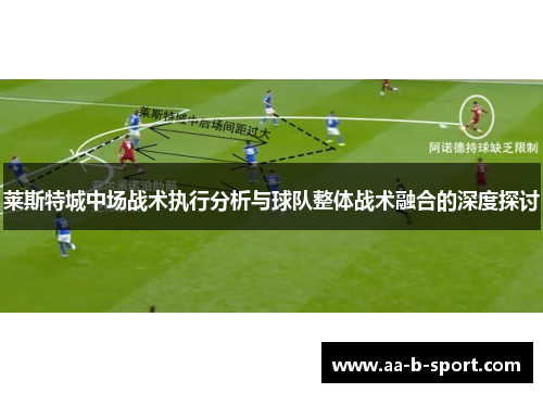 莱斯特城中场战术执行分析与球队整体战术融合的深度探讨 莱斯特城中场战术执行分析与球队整体战术融合的深度探讨