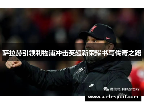 萨拉赫引领利物浦冲击英超新荣耀书写传奇之路