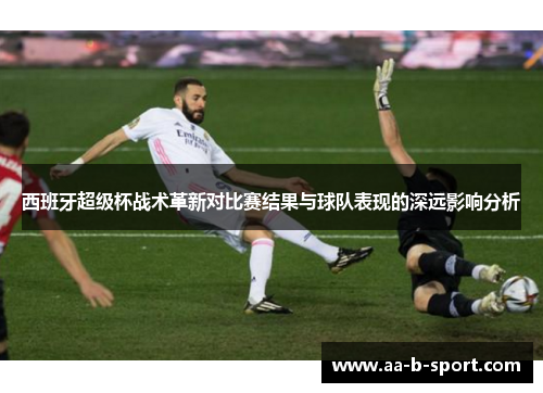 西班牙超级杯战术革新对比赛结果与球队表现的深远影响分析 西班牙超级杯战术革新对比赛结果与球队表现的深远影响分析