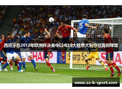 西班牙在2012年欧洲杯决赛中以4比0大胜意大利夺冠再创辉煌