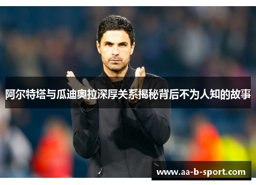 阿尔特塔与瓜迪奥拉深厚关系揭秘背后不为人知的故事 阿尔特塔与瓜迪奥拉深厚关系揭秘背后不为人知的故事