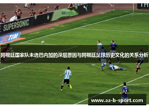 阿根廷国家队未选巴内加的深层原因与阿根廷足球历史文化的关系分析 阿根廷国家队未选巴内加的深层原因与阿根廷足球历史文化的关系分析
