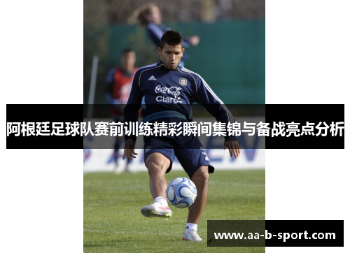 阿根廷足球队赛前训练精彩瞬间集锦与备战亮点分析 阿根廷足球队赛前训练精彩瞬间集锦与备战亮点分析