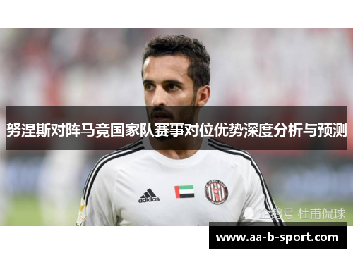 努涅斯对阵马竞国家队赛事对位优势深度分析与预测