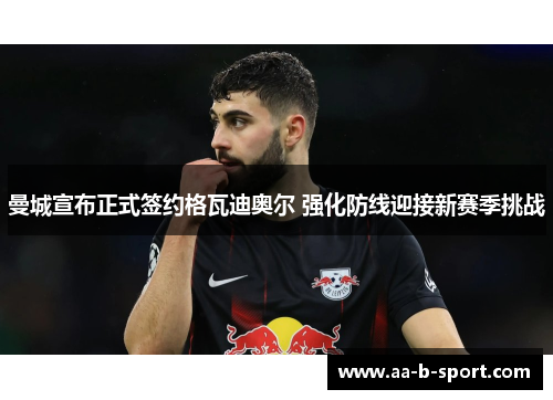 曼城宣布正式签约格瓦迪奥尔 强化防线迎接新赛季挑战