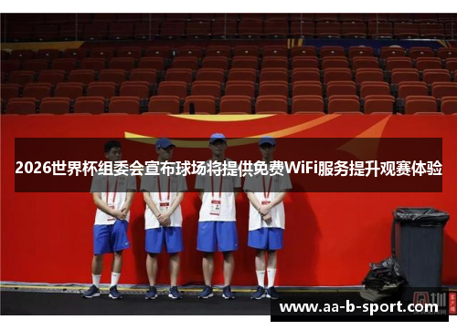 2026世界杯组委会宣布球场将提供免费WiFi服务提升观赛体验