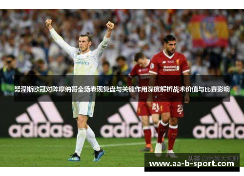 努涅斯欧冠对阵摩纳哥全场表现复盘与关键作用深度解析战术价值与比赛影响