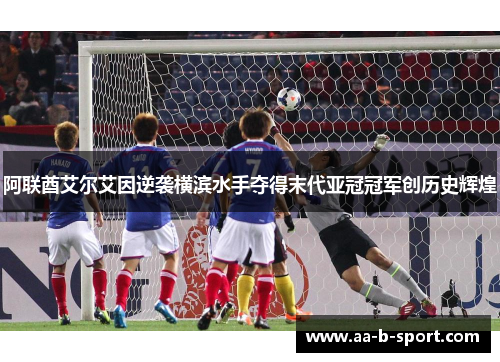 阿联酋艾尔艾因逆袭横滨水手夺得末代亚冠冠军创历史辉煌