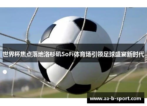世界杯焦点落地洛杉矶SoFi体育场引领足球盛宴新时代 世界杯焦点落地洛杉矶SoFi体育场引领足球盛宴新时代