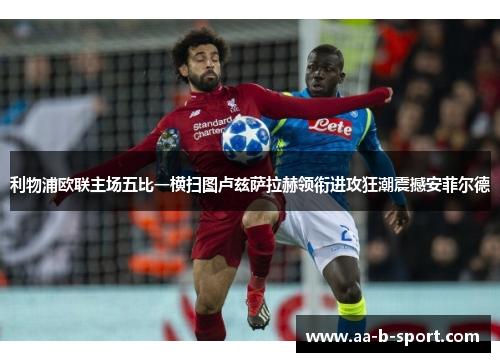 利物浦欧联主场五比一横扫图卢兹萨拉赫领衔进攻狂潮震撼安菲尔德 利物浦欧联主场五比一横扫图卢兹萨拉赫领衔进攻狂潮震撼安菲尔德