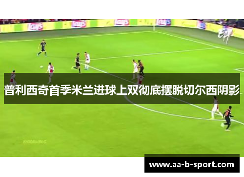 普利西奇首季米兰进球上双彻底摆脱切尔西阴影 普利西奇首季米兰进球上双彻底摆脱切尔西阴影