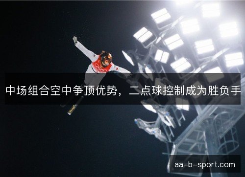 中场组合空中争顶优势，二点球控制成为胜负手